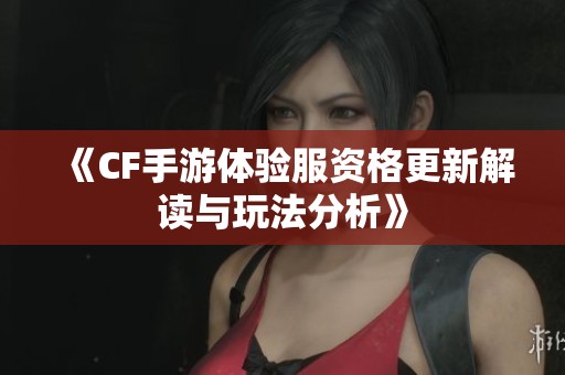 《CF手游体验服资格更新解读与玩法分析》