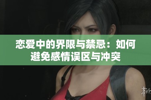 恋爱中的界限与禁忌：如何避免感情误区与冲突