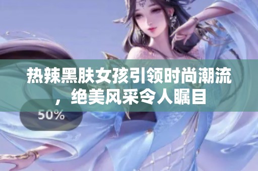 热辣黑肤女孩引领时尚潮流，绝美风采令人瞩目