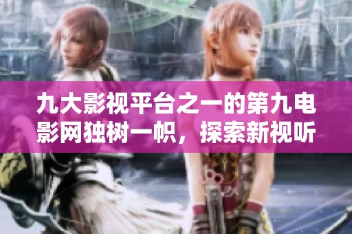 九大影视平台之一的第九电影网独树一帜，探索新视听体验