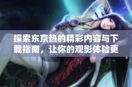 探索东京热的精彩内容与下载指南，让你的观影体验更丰富