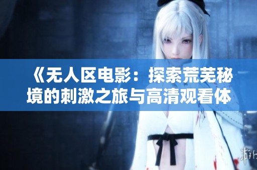《无人区电影：探索荒芜秘境的刺激之旅与高清观看体验》