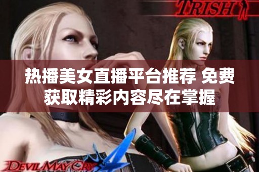 热播美女直播平台推荐 免费获取精彩内容尽在掌握