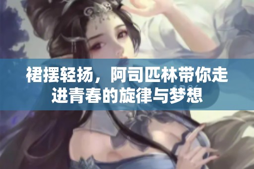 裙摆轻扬，阿司匹林带你走进青春的旋律与梦想