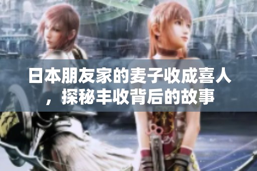日本朋友家的麦子收成喜人，探秘丰收背后的故事