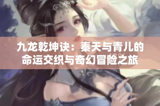 九龙乾坤诀：秦天与青儿的命运交织与奇幻冒险之旅
