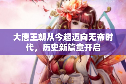 大唐王朝从今起迈向无帝时代，历史新篇章开启