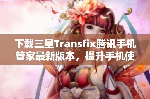 下载三星Transfix腾讯手机管家最新版本，提升手机使用体验
