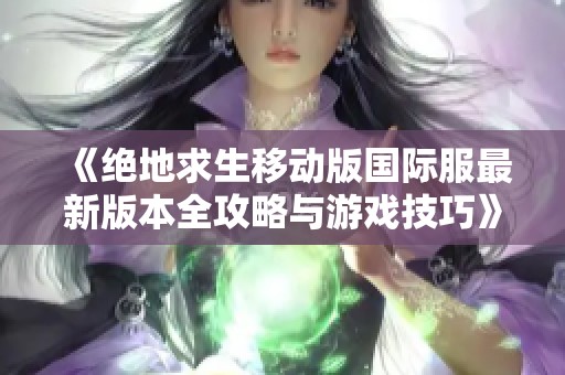 《绝地求生移动版国际服最新版本全攻略与游戏技巧》