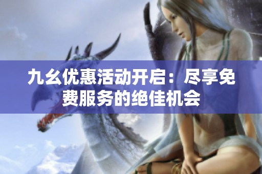 九幺优惠活动开启：尽享免费服务的绝佳机会
