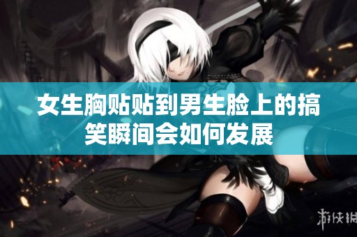 女生胸贴贴到男生脸上的搞笑瞬间会如何发展
