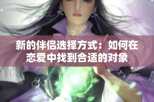 新的伴侣选择方式：如何在恋爱中找到合适的对象
