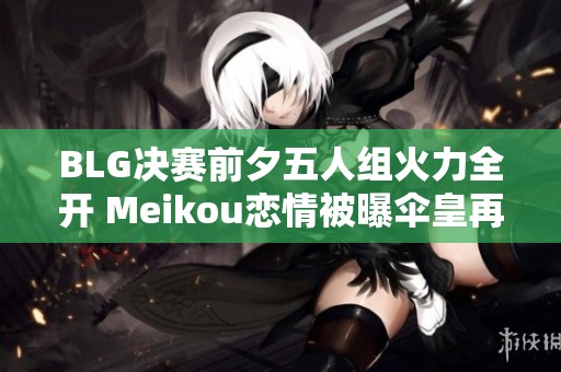 BLG决赛前夕五人组火力全开 Meikou恋情被曝伞皇再现“背叛”情节