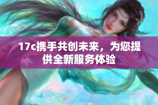 17c携手共创未来，为您提供全新服务体验