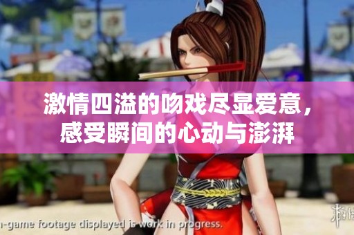 激情四溢的吻戏尽显爱意，感受瞬间的心动与澎湃