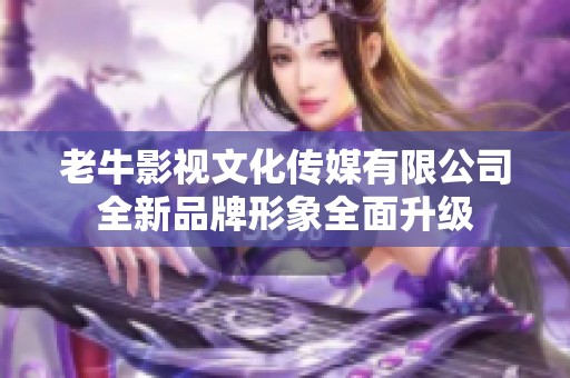 老牛影视文化传媒有限公司全新品牌形象全面升级