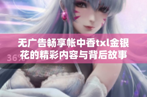 无广告畅享帐中香txl金银花的精彩内容与背后故事