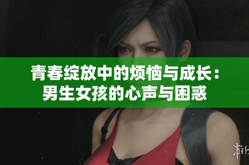 青春绽放中的烦恼与成长：男生女孩的心声与困惑