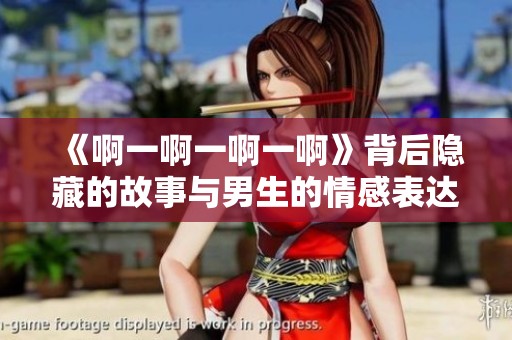《啊一啊一啊一啊》背后隐藏的故事与男生的情感表达