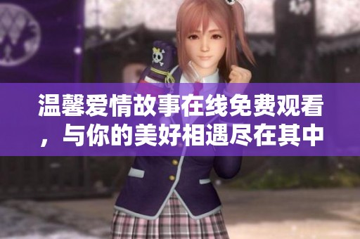 温馨爱情故事在线免费观看，与你的美好相遇尽在其中