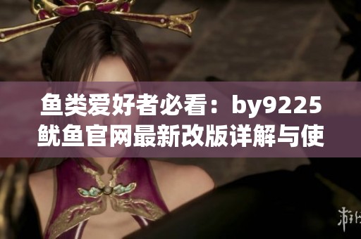 鱼类爱好者必看：by9225鱿鱼官网最新改版详解与使用技巧