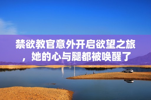 禁欲教官意外开启欲望之旅，她的心与腿都被唤醒了