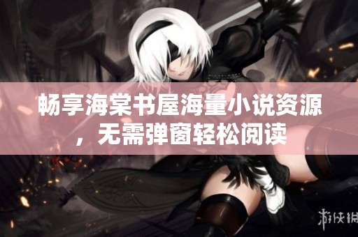 畅享海棠书屋海量小说资源，无需弹窗轻松阅读
