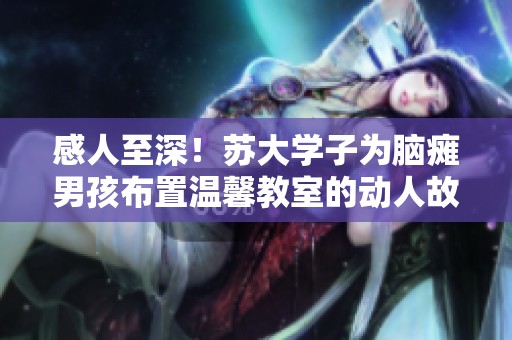 感人至深！苏大学子为脑瘫男孩布置温馨教室的动人故事