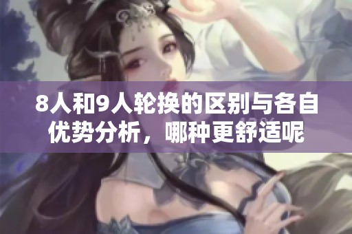 8人和9人轮换的区别与各自优势分析，哪种更舒适呢