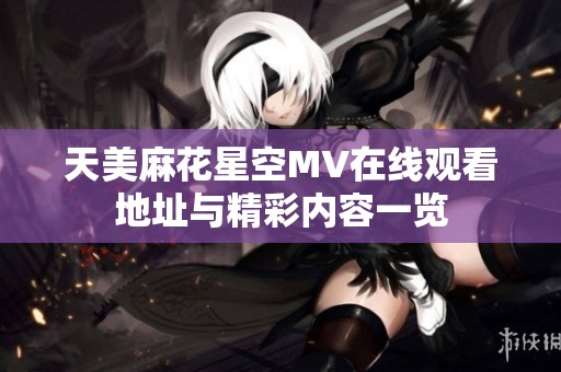 天美麻花星空MV在线观看地址与精彩内容一览