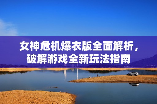 女神危机爆衣版全面解析，破解游戏全新玩法指南