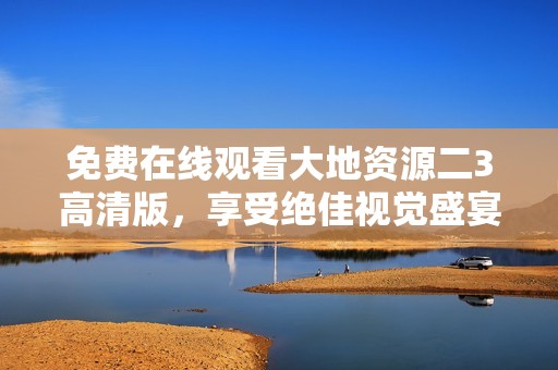 免费在线观看大地资源二3高清版，享受绝佳视觉盛宴