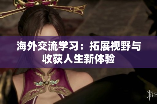 海外交流学习：拓展视野与收获人生新体验