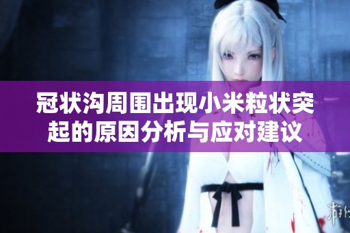 冠状沟周围出现小米粒状突起的原因分析与应对建议