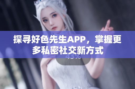 探寻好色先生APP，掌握更多私密社交新方式