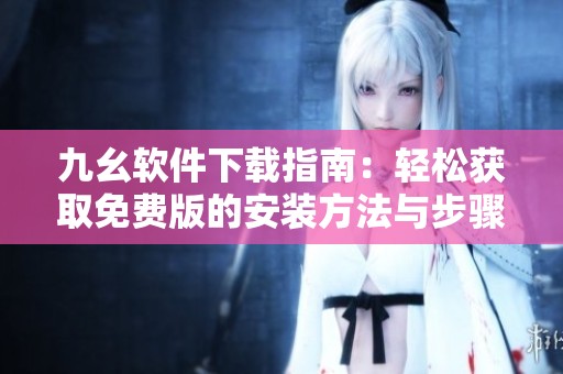 九幺软件下载指南：轻松获取免费版的安装方法与步骤