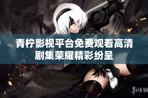 青柠影视平台免费观看高清剧集荣耀精彩纷呈