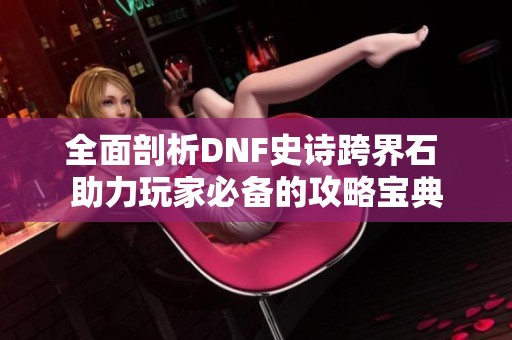 全面剖析DNF史诗跨界石 助力玩家必备的攻略宝典