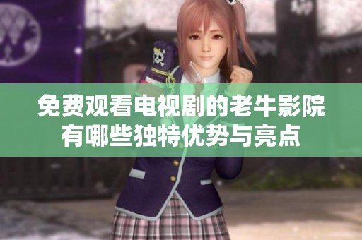 免费观看电视剧的老牛影院有哪些独特优势与亮点
