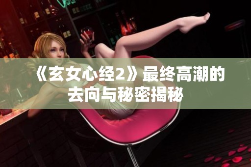 《玄女心经2》最终高潮的去向与秘密揭秘