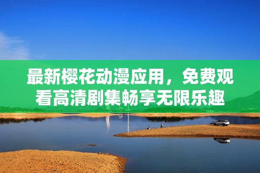 最新樱花动漫应用，免费观看高清剧集畅享无限乐趣