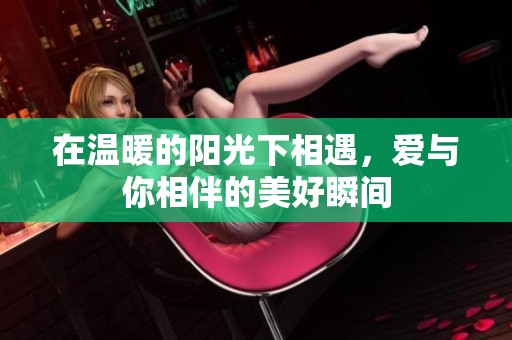 在温暖的阳光下相遇，爱与你相伴的美好瞬间