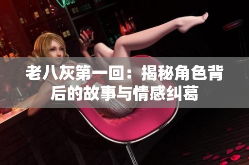 老八灰第一回：揭秘角色背后的故事与情感纠葛