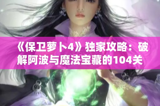 《保卫萝卜4》独家攻略：破解阿波与魔法宝藏的104关通关秘笈