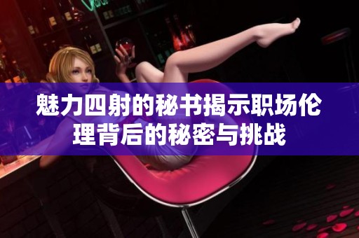魅力四射的秘书揭示职场伦理背后的秘密与挑战
