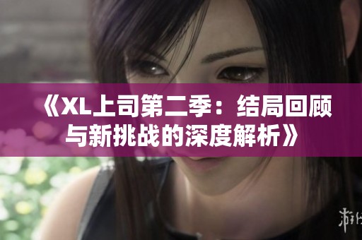 《XL上司第二季：结局回顾与新挑战的深度解析》