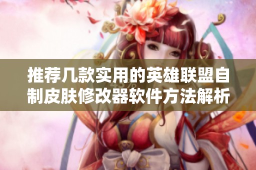 推荐几款实用的英雄联盟自制皮肤修改器软件方法解析