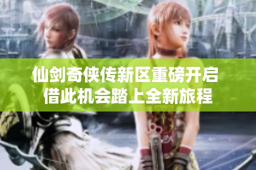仙剑奇侠传新区重磅开启 借此机会踏上全新旅程