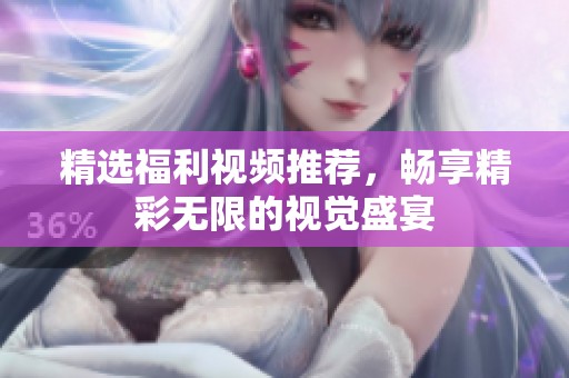 精选福利视频推荐，畅享精彩无限的视觉盛宴