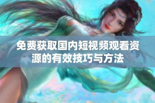 免费获取国内短视频观看资源的有效技巧与方法